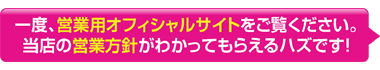 一度、営業用オフィシャルサイトをご覧ください。 当店の営業方針がわかってもらえるハズです！