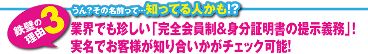 業界でも珍しい「完全会員制＆身分証明書の提示義務」!実名でお客様が知り合いかがチェック可能！