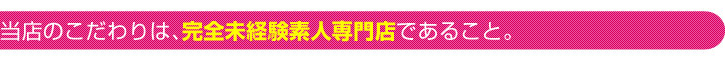 当店のこだわりは、完全未経験素人専門店であること。
