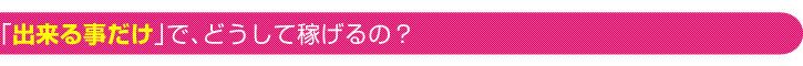 「出来る事だけ」で、どうして稼げるの？