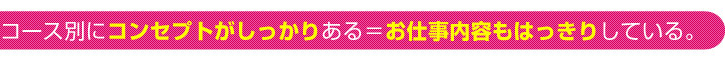 コース別にコンセプトがしっかりある＝お仕事内容もはっきりしている。