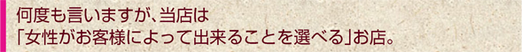 何度も言いますが、当店は 「女性がお客様によって出来ることを選べる」お店。