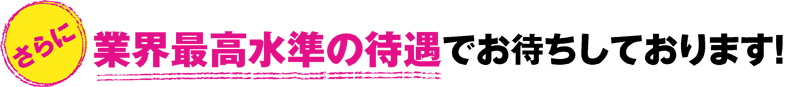 業界最高水準の待遇でお待ちしております!