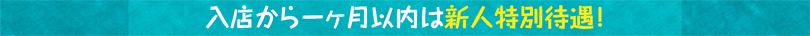 入店から一ヶ月以内は新人特別待遇！