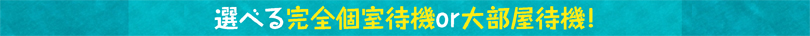 選べる完全個室待機or大部屋待機！