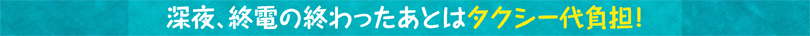深夜、終電の終わったあとはタクシー代負担！